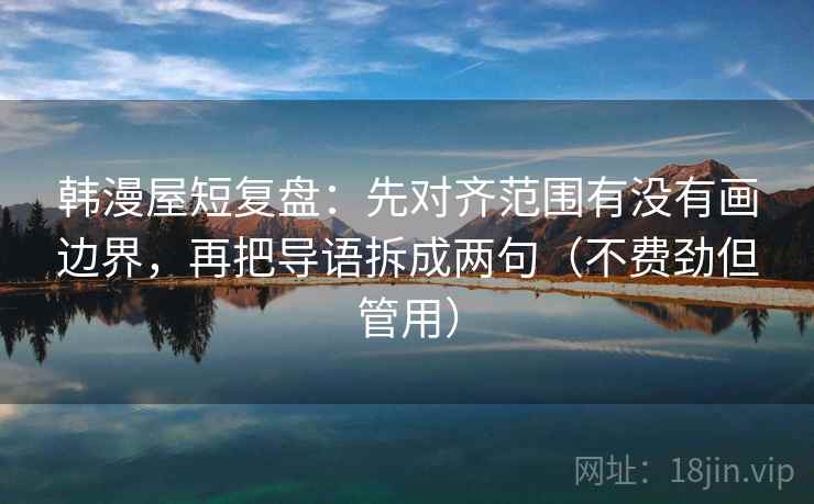 韩漫屋短复盘：先对齐范围有没有画边界，再把导语拆成两句（不费劲但管用）
