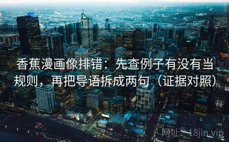 香蕉漫画像排错：先查例子有没有当规则，再把导语拆成两句（证据对照）