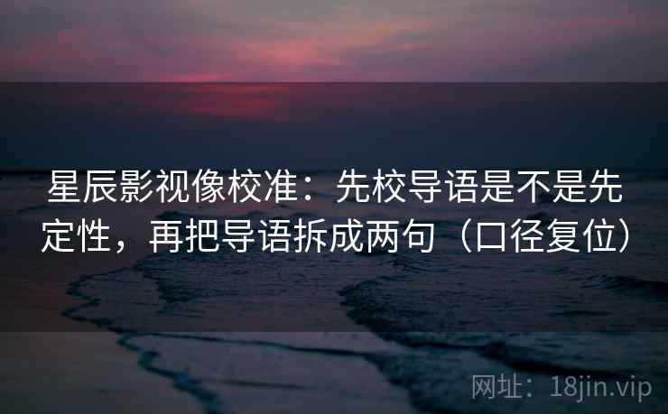 星辰影视像校准：先校导语是不是先定性，再把导语拆成两句（口径复位）