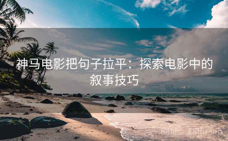 神马电影把句子拉平：探索电影中的叙事技巧