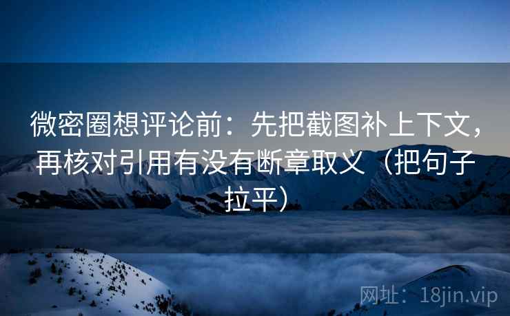 微密圈想评论前：先把截图补上下文，再核对引用有没有断章取义（把句子拉平）