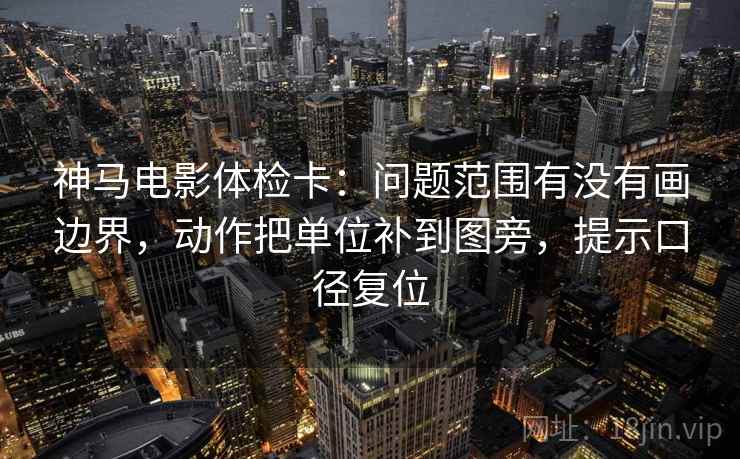 神马电影体检卡：问题范围有没有画边界，动作把单位补到图旁，提示口径复位