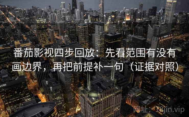 番茄影视四步回放：先看范围有没有画边界，再把前提补一句（证据对照）