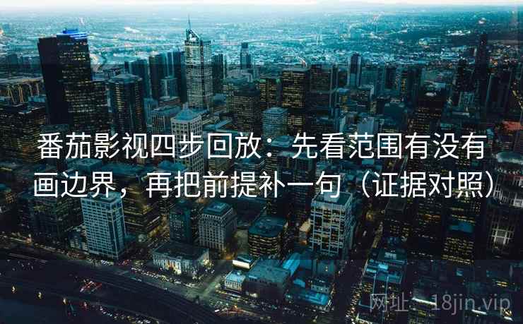 番茄影视四步回放：先看范围有没有画边界，再把前提补一句（证据对照）