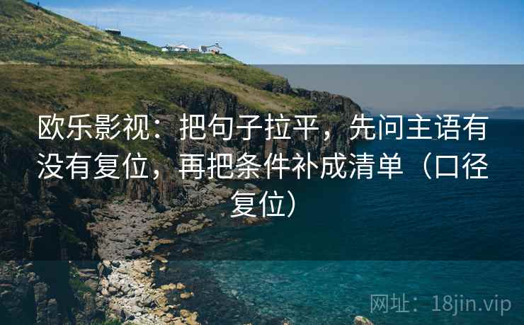欧乐影视：把句子拉平，先问主语有没有复位，再把条件补成清单（口径复位）