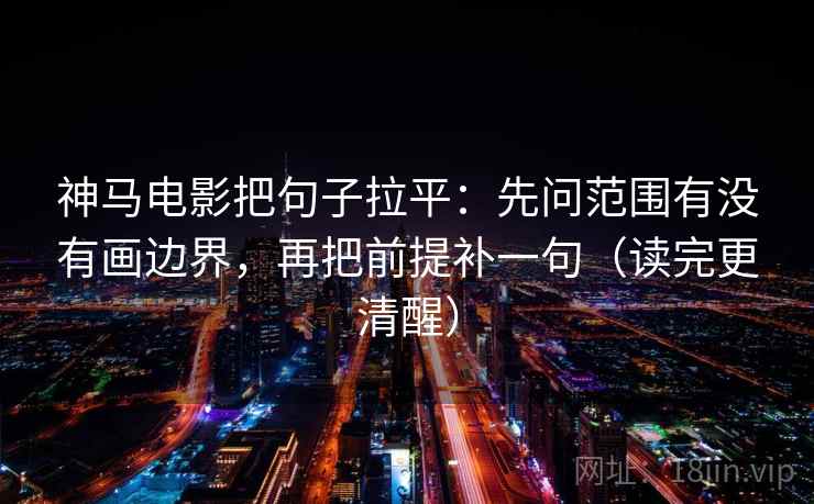 神马电影把句子拉平：先问范围有没有画边界，再把前提补一句（读完更清醒）