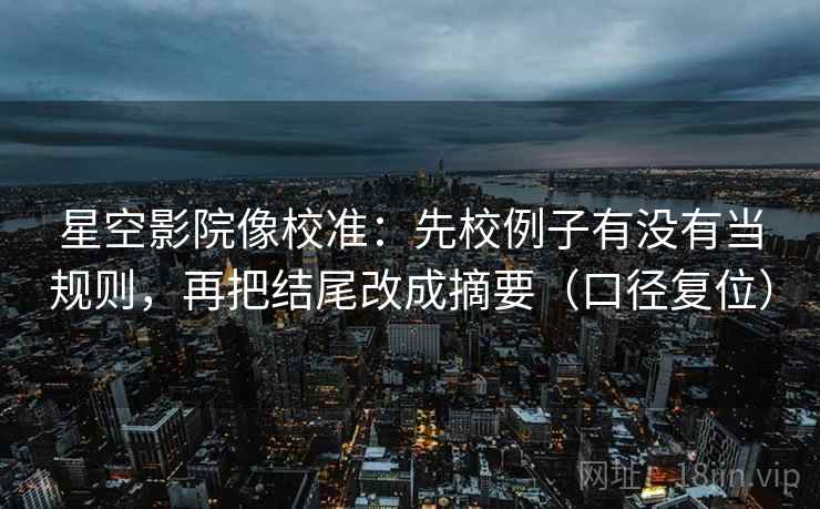 星空影院像校准：先校例子有没有当规则，再把结尾改成摘要（口径复位）