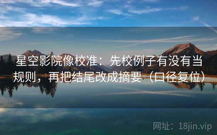 星空影院像校准：先校例子有没有当规则，再把结尾改成摘要（口径复位）