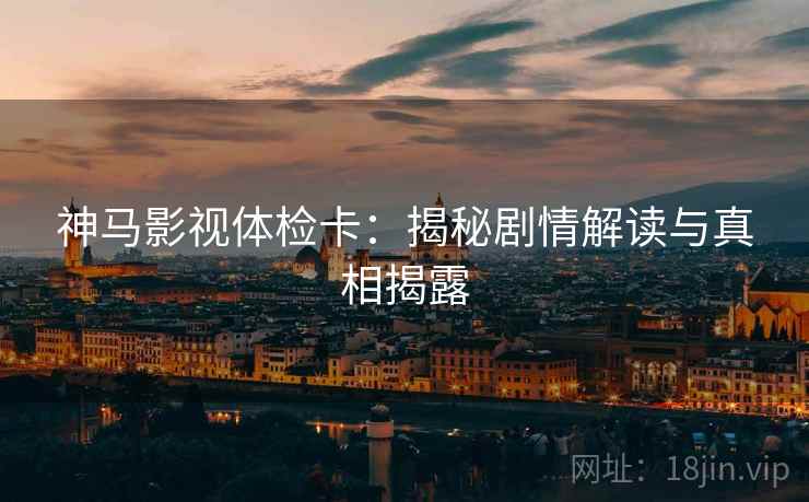 神马影视体检卡：揭秘剧情解读与真相揭露