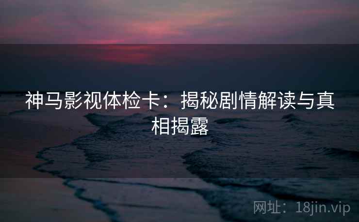 神马影视体检卡：揭秘剧情解读与真相揭露